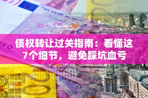 济南债权转让过关指南：看懂这7个细节，避免踩坑血亏