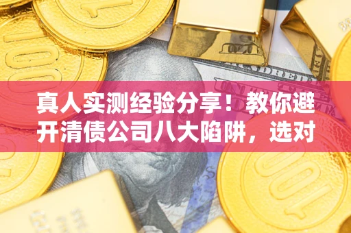 济南真人实测经验分享！教你避开清债公司八大陷阱，选对机构少走十年弯路