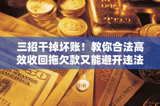 济南三招干掉坏账！教你合法高效收回拖欠款又能避开违法雷区