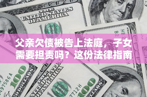 济南父亲欠债被告上法庭，子女需要担责吗？这份法律指南必须看完