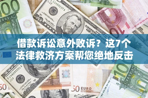 济南借款诉讼意外败诉？这7个法律救济方案帮您绝地反击！