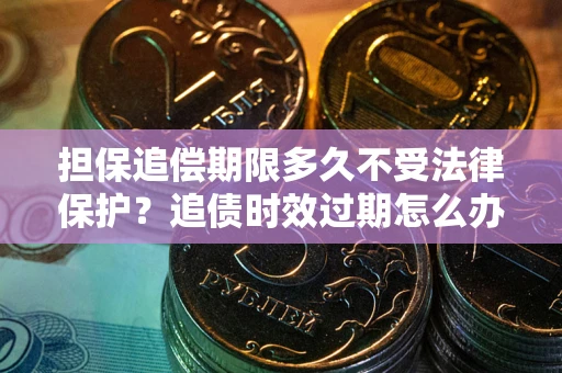 济南担保追偿期限多久不受法律保护？追债时效过期怎么办？