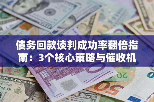 济南债务回款谈判成功率翻倍指南：3个核心策略与催收机构避坑法则