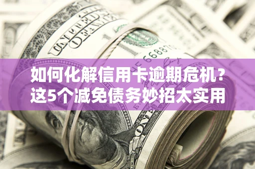 济南如何化解信用卡逾期危机？这5个减免债务妙招太实用