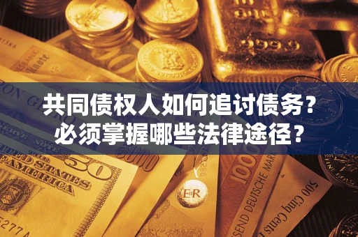 济南共同债权人如何追讨债务？必须掌握哪些法律途径？