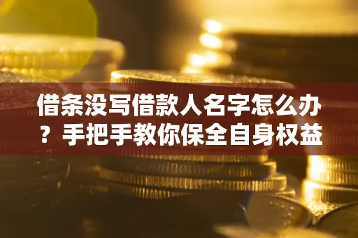 济南借条没写借款人名字怎么办？手把手教你保全自身权益