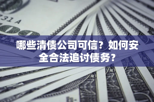 济南哪些清债公司可信？如何安全合法追讨债务？