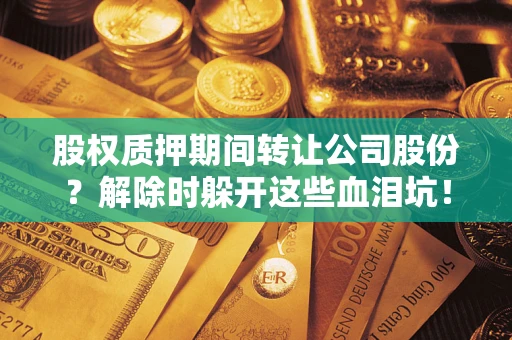 济南股权质押期间转让公司股份？解除时躲开这些血泪坑！