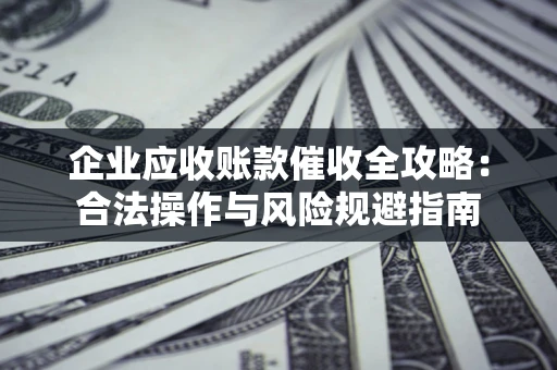 济南企业应收账款催收全攻略：合法操作与风险规避指南