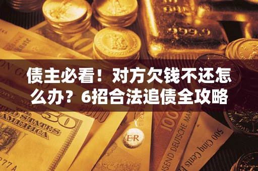 济南债主必看！对方欠钱不还怎么办？6招合法追债全攻略