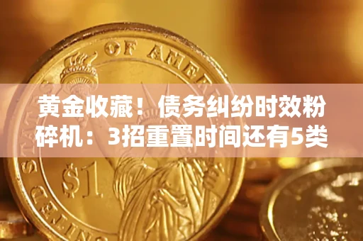 济南黄金收藏！债务纠纷时效粉碎机：3招重置时间还有5类不设年限的特殊债务