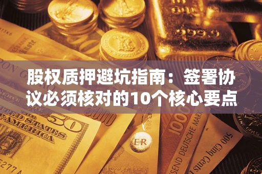 济南股权质押避坑指南：签署协议必须核对的10个核心要点