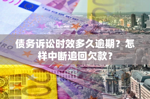 济南债务诉讼时效多久逾期？怎样中断追回欠款？