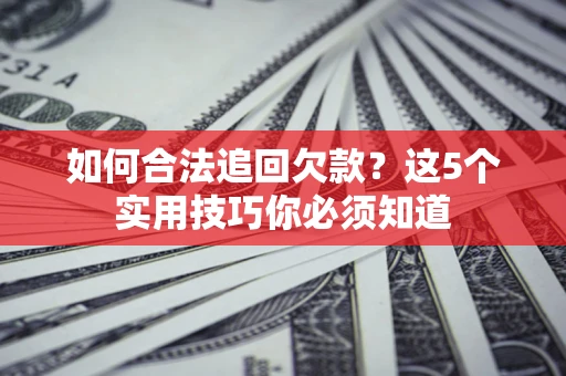 济南如何合法追回欠款？这5个实用技巧你必须知道