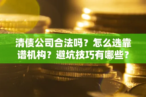 济南清债公司合法吗？怎么选靠谱机构？避坑技巧有哪些？