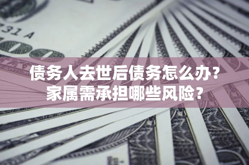 济南债务人去世后债务怎么办？家属需承担哪些风险？