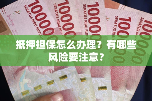 济南抵押担保怎么办理？有哪些风险要注意？