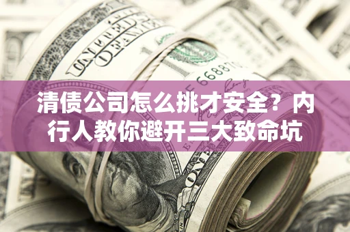 济南清债公司怎么挑才安全?内行人教你避开三大致命坑 济南清债公司怎么挑才安全?内行人教你避开三大致命坑