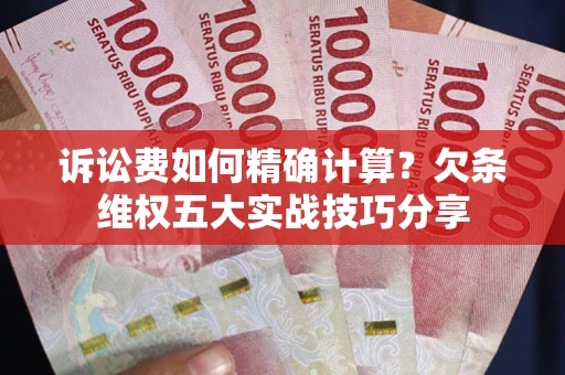 济南诉讼费如何精确计算？欠条维权五大实战技巧分享
