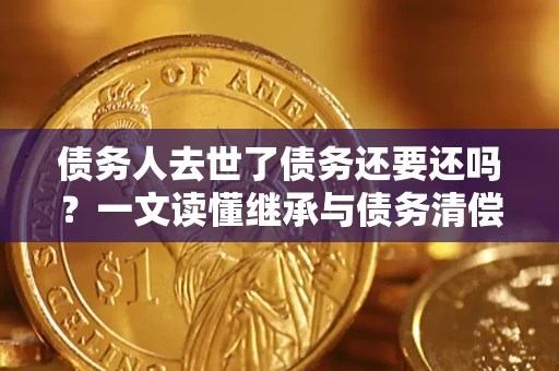济南债务人去世了债务还要还吗？一文读懂继承与债务清偿