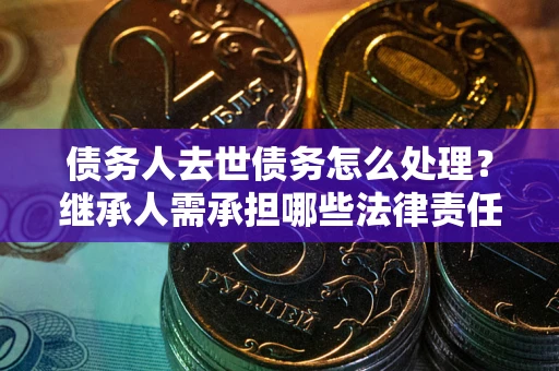 济南债务人去世债务怎么处理？继承人需承担哪些法律责任？