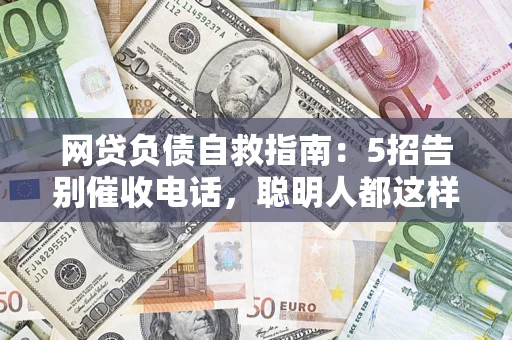 济南网贷负债自救指南：5招告别催收电话，聪明人都这样做