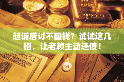 济南起诉后讨不回钱？试试这几招，让老赖主动还债！
