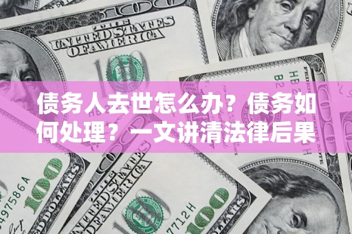 济南债务人去世怎么办？债务如何处理？一文讲清法律后果