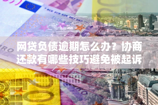 济南网贷负债逾期怎么办？协商还款有哪些技巧避免被起诉？