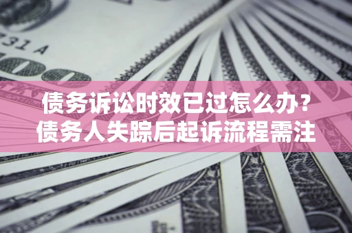 济南债务诉讼时效已过怎么办？债务人失踪后起诉流程需注意什么？