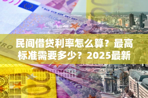 济南民间借贷利率怎么算？最高标准需要多少？2025最新避坑指南