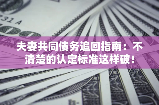 济南夫妻共同债务追回指南：不清楚的认定标准这样破！