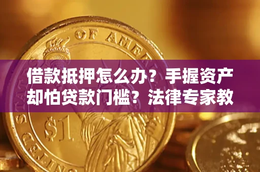 济南借款抵押怎么办？手握资产却怕贷款门槛？法律专家教你办抵押不踩坑