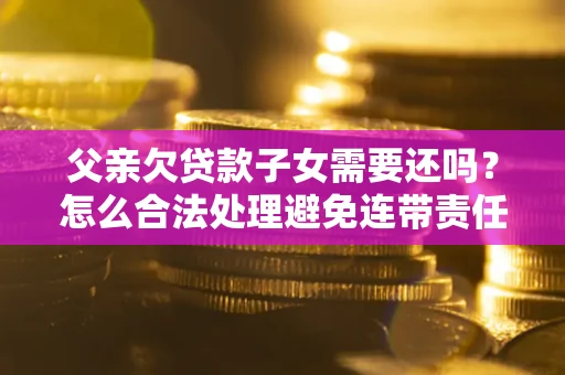 济南父亲欠贷款子女需要还吗？怎么合法处理避免连带责任？