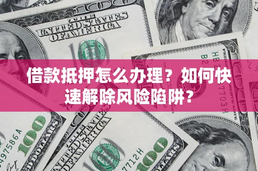 济南借款抵押怎么办理？如何快速解除风险陷阱？