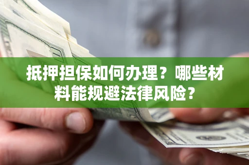 济南抵押担保如何办理？哪些材料能规避法律风险？