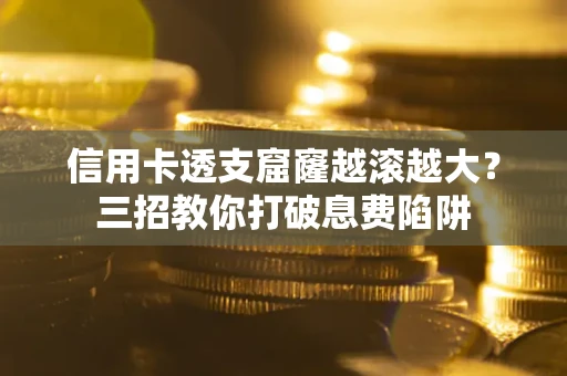 济南信用卡透支窟窿越滚越大？三招教你打破息费陷阱