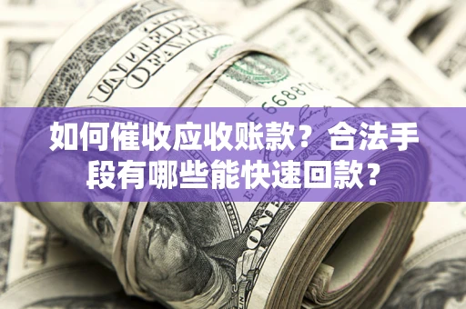 济南如何催收应收账款？合法手段有哪些能快速回款？