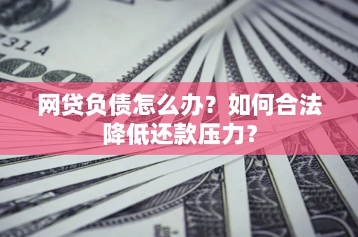济南网贷负债怎么办？如何合法降低还款压力？