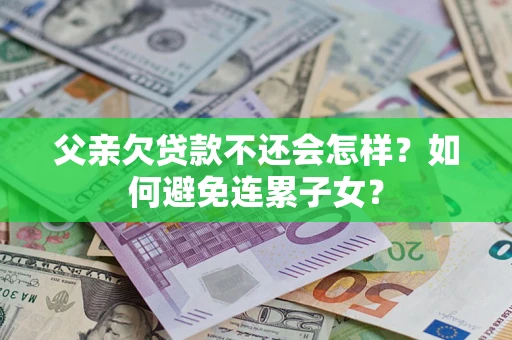 济南父亲欠贷款不还会怎样？如何避免连累子女？