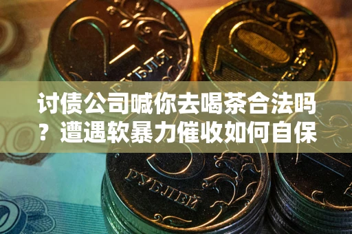 济南讨债公司喊你去喝茶合法吗？遭遇软暴力催收如何自保？