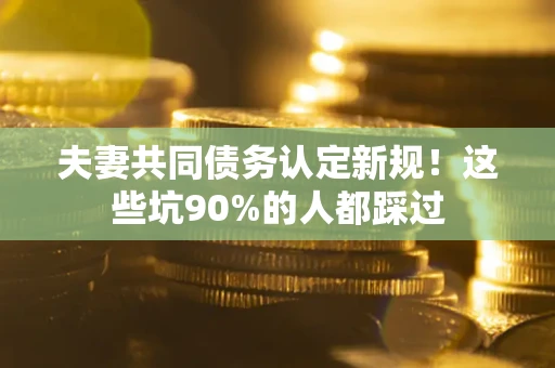 济南夫妻共同债务认定新规！这些坑90%的人都踩过