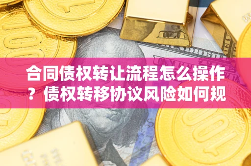 济南合同债权转让流程怎么操作？债权转移协议风险如何规避？