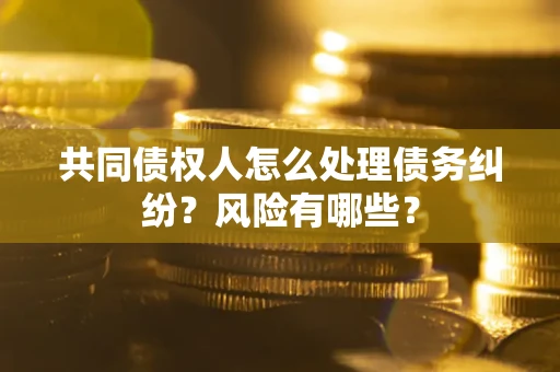 济南共同债权人怎么处理债务纠纷？风险有哪些？