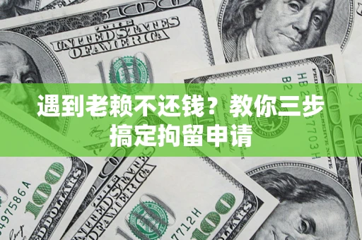 济南遇到老赖不还钱？教你三步搞定拘留申请
