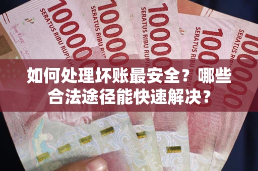 济南如何处理坏账最安全？哪些合法途径能快速解决？