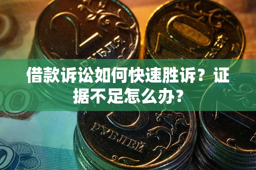 济南借款诉讼如何快速胜诉？证据不足怎么办？