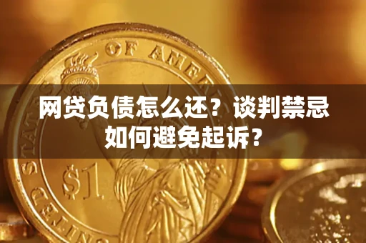 济南网贷负债怎么还？谈判禁忌如何避免起诉？