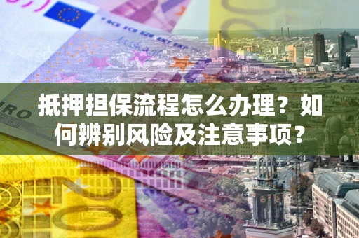 济南抵押担保流程怎么办理？如何辨别风险及注意事项？