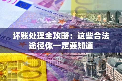 济南坏账处理全攻略：这些合法途径你一定要知道